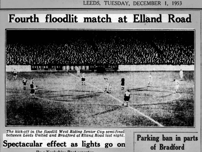 Leeds United beat Bradford (Park Avenue) 2-1, in the West Riding County Cup, 1953. The competitions largest crowd of over 18,000 fans saw what would be the 4th game under lights at Elland Rd. Nightingale & Williams scored for Leeds with Milburn scoring for Bradford.