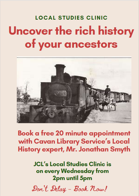 Local Studies Clinic in Johnston Central Library. Wed of each week from 2 - 5pm. Are you... > Interested in local history? > Doing a school project? > Compiling a family tree? > Researching a book? Booking is essential. Phone 049 497 8500 / 8501 or email library@cavancoco.ie