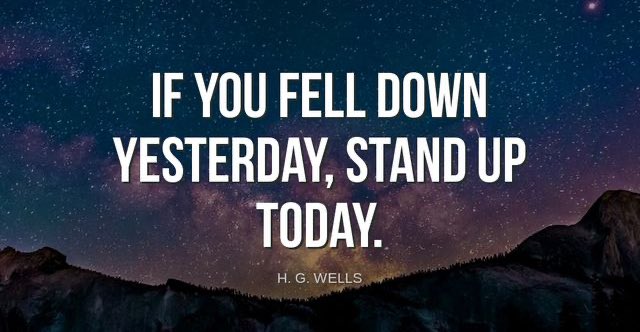 'If you fell down yesterday, stand up today.'-H.G. Wells