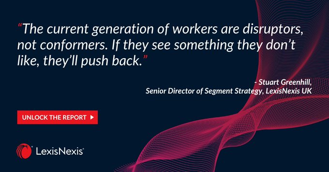 "The current generation of workers are disruptors, not conformers. If they see something they don't like, they'll push back." Stuart Greenhill, Senior Director of Segment Strategy, LexisNexis. Unlock the report. 