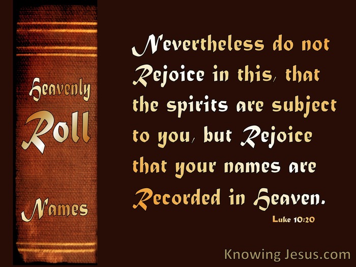 Nevertheless do not rejoice in this, that the spirits are subject to you, but rather rejoice because your names are written in heaven. Luke 10:20