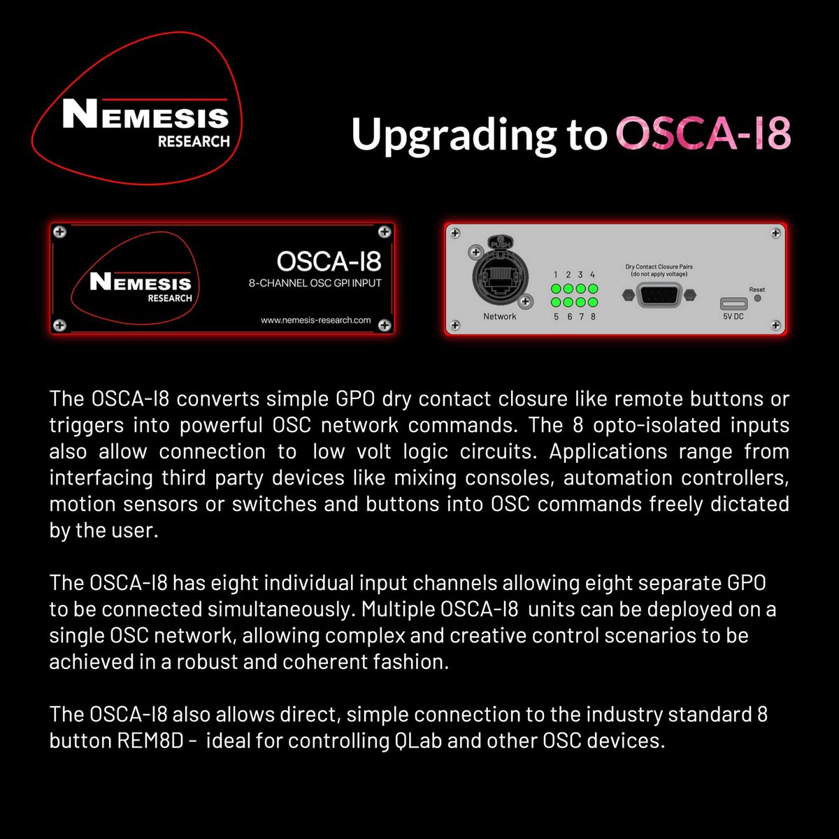 The OSCA-I8 converts simple GPO dry contact closure like remote buttons or triggers into powerful OSC network commands. 

For more info and full specification visit - nemesis-research.com/osca-i8

#NemesisResearch #ShowControl #ProductionTools #BackupSolutions #OSC #MIDI