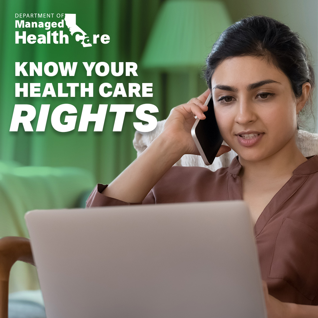 Know your health care rights! Have you been denied / delayed care, or are you unhappy with your health care plan? The CA Dept. of Managed Health Care offers FREE help available in all languages. Appeals are successful in 7 out of 10 cases. Learn more at DMHC.ca.gov.