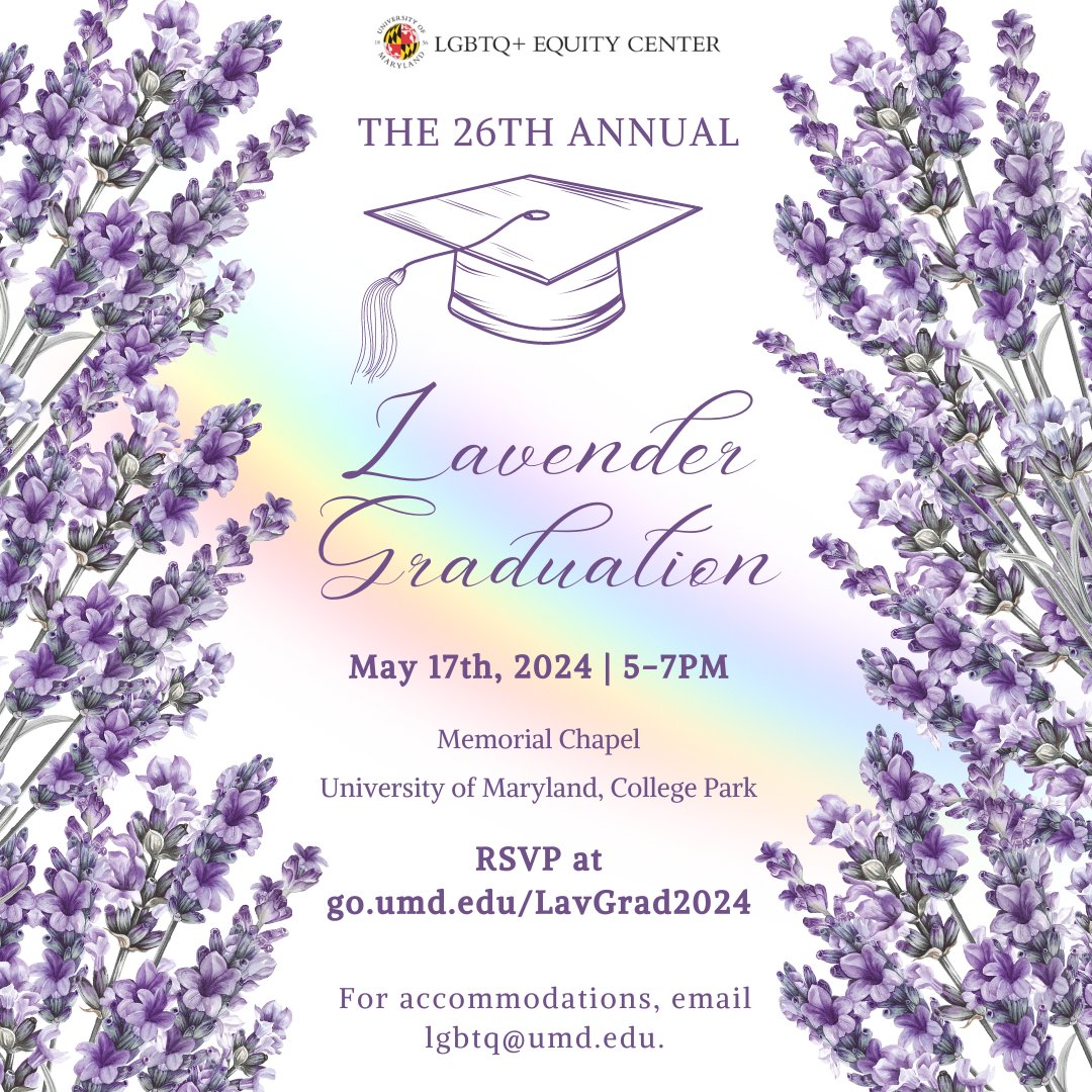 The LGBTQ+ Equity Center invites you to our 26th Annual Lavender Graduation celebration on Friday, May 17, 2024 at 5pm in the UMD Memorial Chapel. Please join us in celebrating the accomplishments of our community members! RSVP at go.umd.edu/LavGrad2024