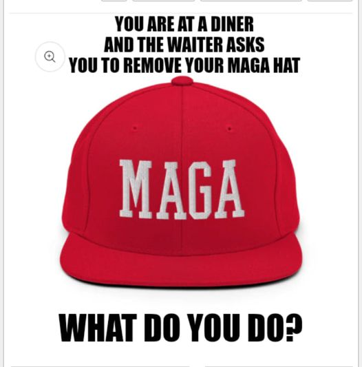 You are at a diner and the waiter asks you to remove your MAGA hat. What would you do?