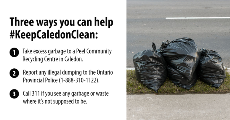 Three ways you can help #KeepCaledonClean: 1. Take your excess garbage to a Peel Community Recycling Centre. 2. Report any illegal dumping to OPP (1-888-310-1122). 3. Call 311 if you see any garbage or waste where it's not supposed to be. More info: ow.ly/1Zu650QP8Jp