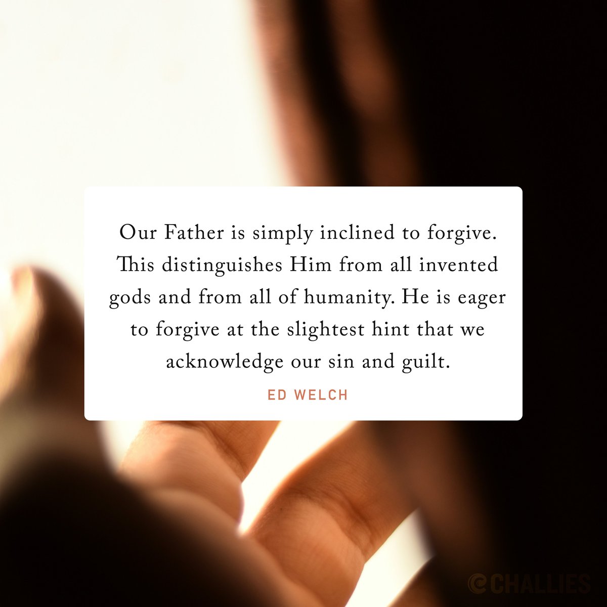 'Our Father is simply inclined to forgive. This distinguishes Him from all invented gods and from all of humanity. He is eager to forgive at the slightest hint that we acknowledge our sin and guilt.' (Ed Welch)