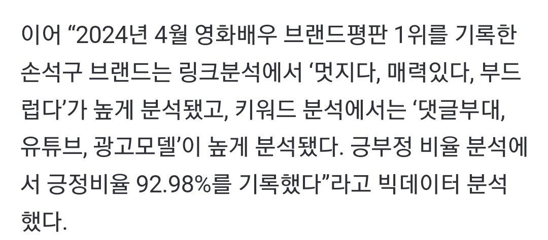 “2024년 4월 영화배우 브랜드평판 1위를 기록한 손석구 브랜드는 링크분석에서 ‘멋지다, 매력있다, 부드럽다’가 높게 분석됐고, 키워드 분석에서는 ‘댓글부대, 유튜브, 광고모델’이 높게 분석됐다. 긍부정 비율 분석에서 긍정비율 92.98%를 기록했다”라고 빅데이터 분석했다.
naver.me/Gt1Xx1Kl