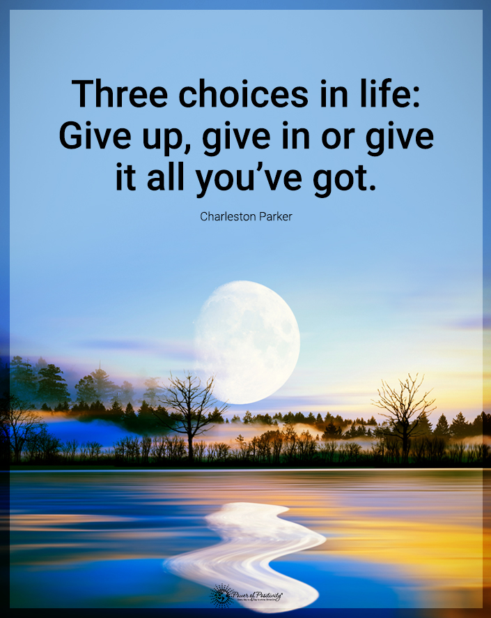“Three choices in life: Give up, give in, or give it all you got.”