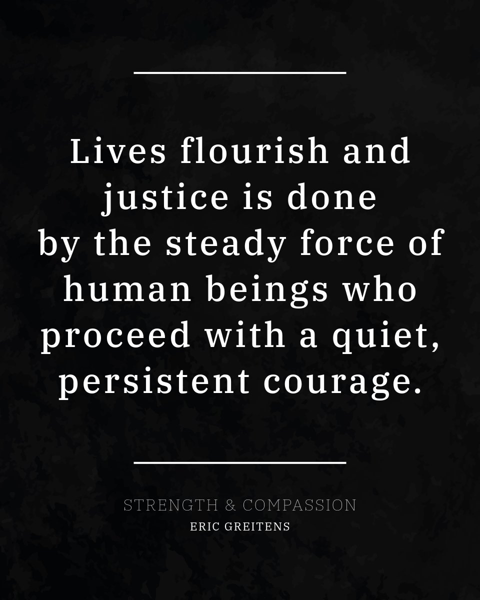 Lives flourish and justice is done by the steady force of human beings who proceed with a quiet, persistent courage.