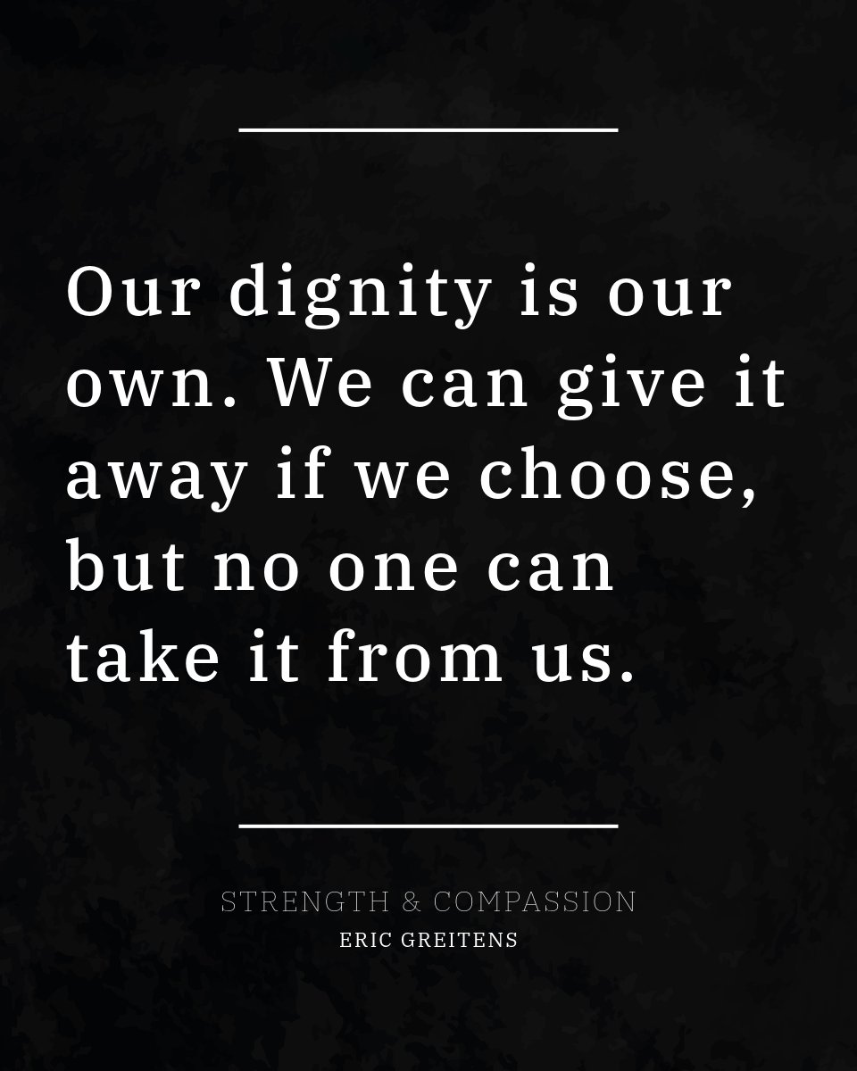 Our dignity is our own. We can give it away if we choose, but no one can take it from us.