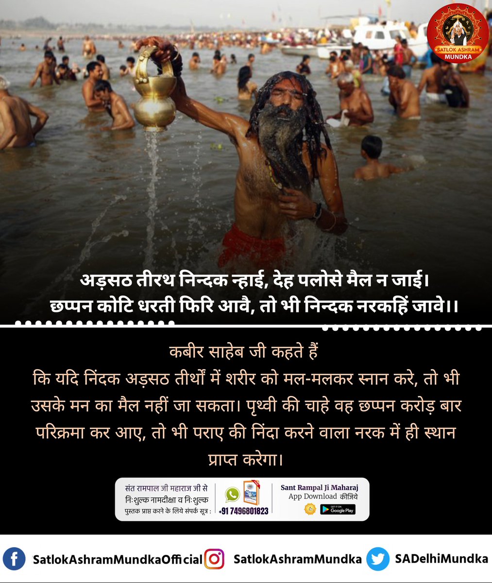 कबीर साहेब जी कहते हैं कि यदि निंदक अड़सठ तीर्थों में शरीर को मल-मलकर स्नान करे, तो भी उसके मन का मैल नहीं जा सकता। पृथ्वी की चाहे वह छप्पन करोड़ बार परिक्रमा कर आए, तो भी पराए की निंदा करने वाला नरक में ही स्थान प्राप्त करेगा।
#SatlokAshramMundka 
#Kabirisgod