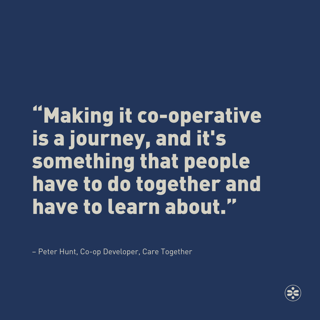 “Making it co-operative is a journey, and it's something that people have to do together and have to learn about.” – Peter Hunt, Co-op Developer, Care Together. Find out more about the Care Together program and our projects at caretogether.coop @mutuoUK