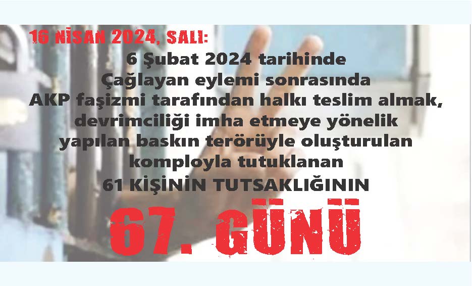 16 NİSAN 2024, SALI: 6 Şubat 2024 tarihinde Çağlayan eylemi sonrasında AKP faşizmi tarafından halkı teslim almak, devrimciliği imha etmeye yönelik yapılan baskın terörüyle oluşturulan komployla tutuklanan 61 KİŞİNİN TUTSAKLIĞININ 67. GÜNÜ