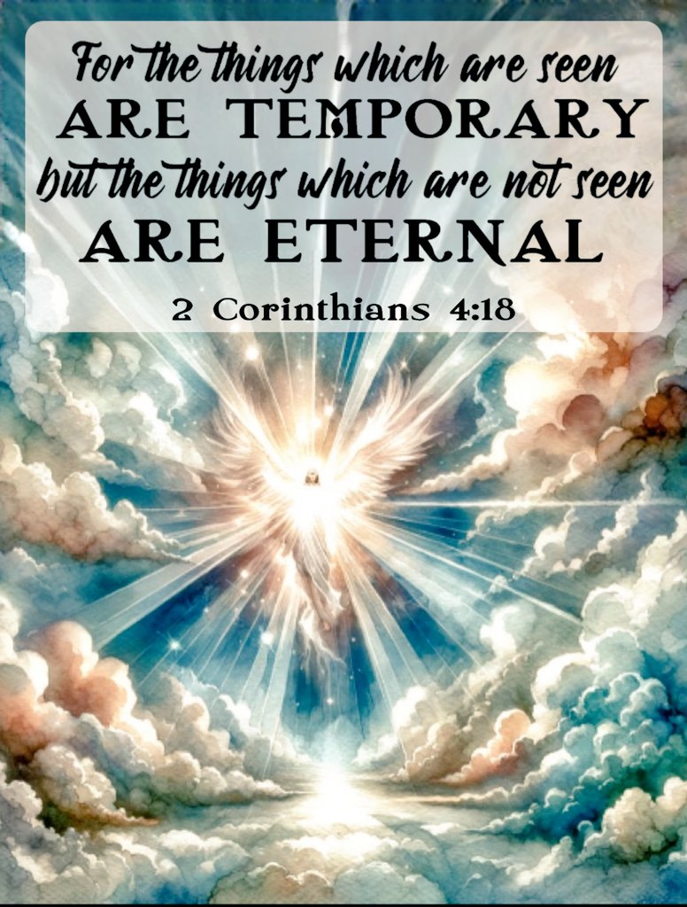 'while we do not look at the things which are seen, but at the things which are not seen. For the things which are seen are temporary, but the things which are not seen are eternal.' 2 Corinthians 4: 18