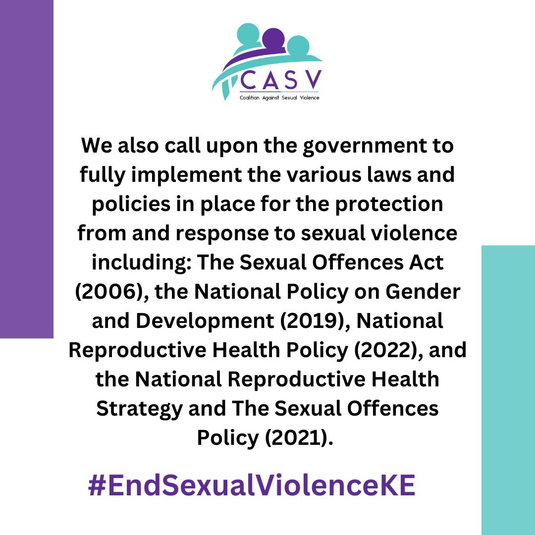 The Sexual Offences Act (2006), the National Policy on Gender and Development (2019), National Reproductive Health Policy (2022), and the National Reproductive Health Strategy and The Sexual Offences Policy (2021) must be implemented. #EndSexualViolenceKE End Sexual Violence