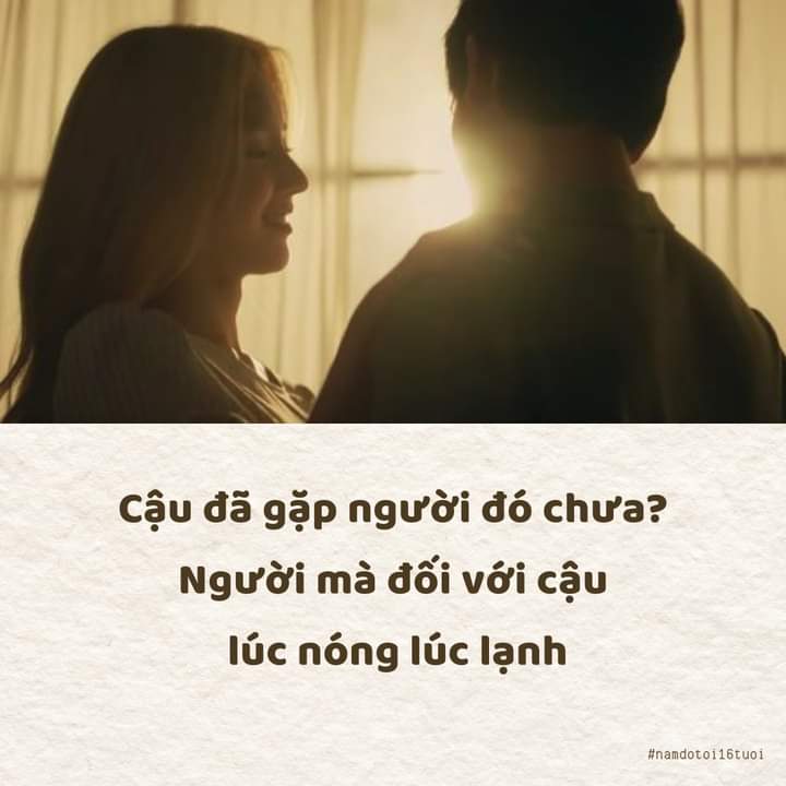 Cậu đã gặp người đó chưa?

Người mà đối với cậu lúc nóng lúc lạnh.

Người mà rất it khi chủ động nhắn tin trước với cậu, có nhắn cũng rất lâu sau mới trả lời.

Người mà cho cậu cảm giác được quan tâm, che chở, cho cậu hi vọng về một mối quan hệ.