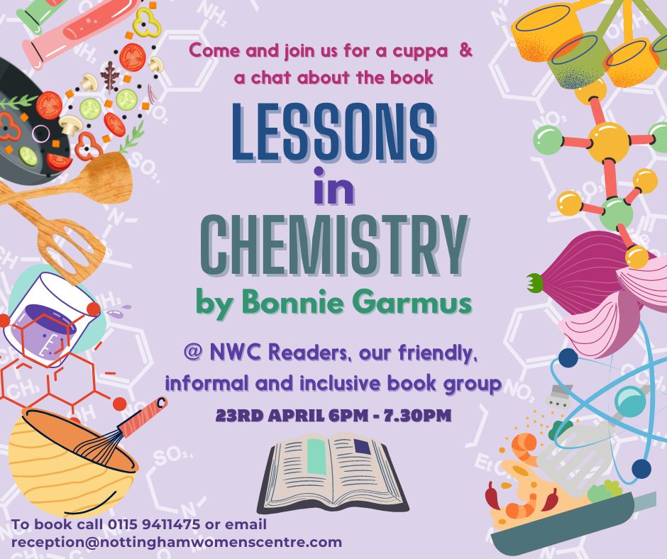 Come and join us for a chat about the book 'Lessons in Chemistry' by Bonnie Garmus! Tues 23rd April from 6pm to 7.30pm. To book call 0115 9411475 or email reception@nottinghamwomenscentre.com.
#Nottingham #NottinghamWomen #NottinghamWomensCentre #WomeninLiterature @Nottswlibrary