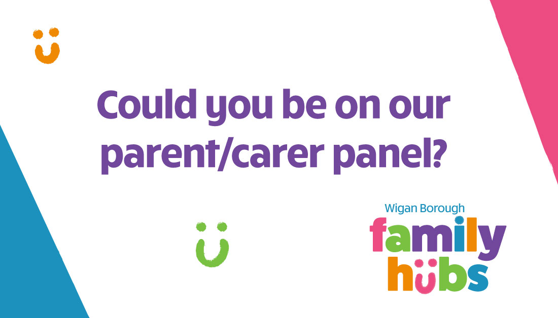 We’re looking for people to join our new Family Hubs panel. Share your views and experiences of being a parent or carer and help make a difference to our future Family Hubs. Open event: Wednesday 17 April, 6-8pm, at Wigan Central’s Family Hub, 110, Ridyard Street, Wigan, WN5 9RQ