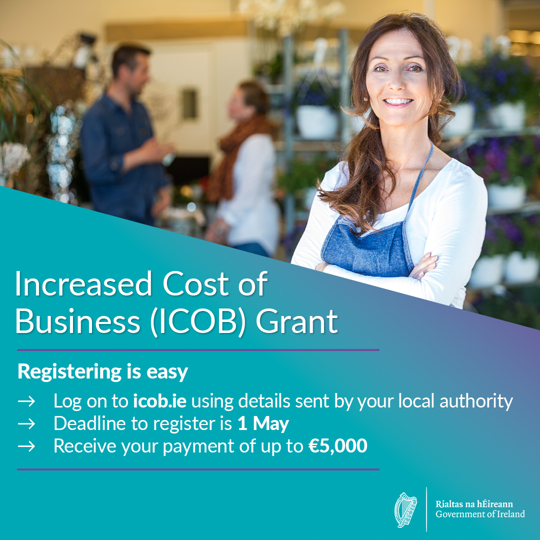 Increased Cost of Business (ICOB) Grant Increased costs have placed significant pressure on Irish businesses. To help, Government is providing €257 million for the ICOB grant to small and medium businesses who pay commercial rates. Register today at icob.ie