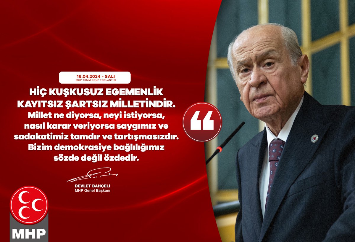 Hiç kuşkusuz egemenlik kayıtsız şartsız milletindir. Millet ne diyorsa, neyi istiyorsa, nasıl karar veriyorsa saygımız ve sadakatimiz tamdır ve tartışmasızdır. Bizim demokrasiye bağlılığımız sözde değil özdedir. MHP Genel Başkanı Devlet BAHÇELİ