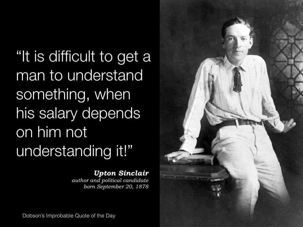"It is difficult to get a man to understand something, when his salary depends on his not understanding it!"

Upton Sinclair