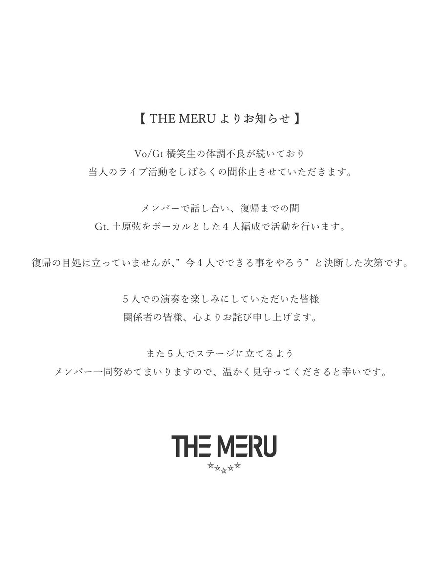 【THE MERUよりお知らせ】 Vo/Gt 橘笑生の体調不良が続いており、当人のライブ活動をしばらくの間休止させていただきます。 復帰までの間、Gt.土原弦をボーカルとした4人編成で活動を行います。 ご一読いただけますと幸いです。