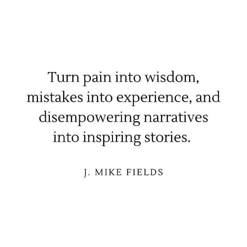 "Turn pain into wisdom, mistakes into experience, and disempowering narratives into inspiring stories."

J. Mike Fields