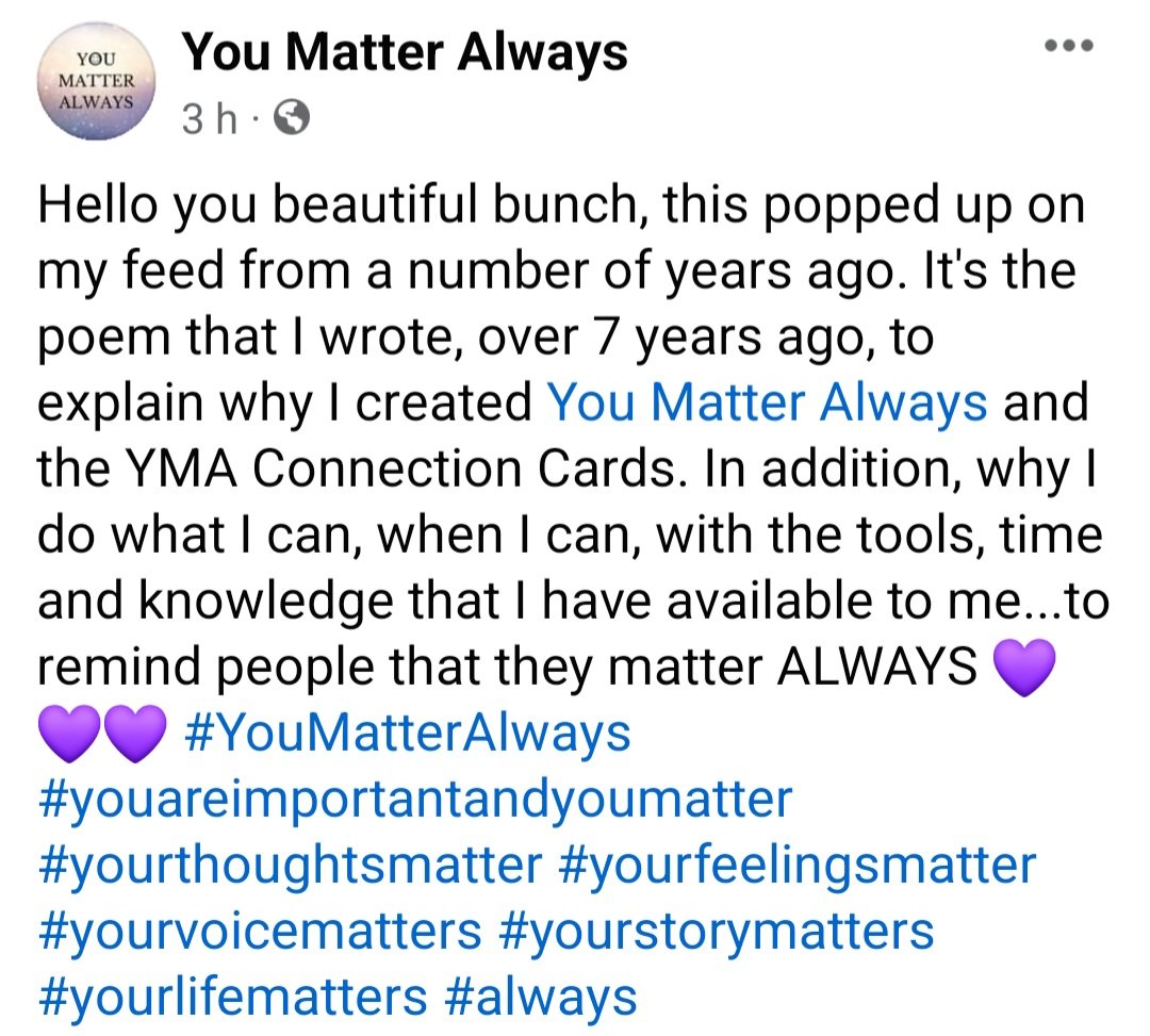 This popped up on my feed from a number of years ago. It's the poem that I wrote, over 7 years ago, to explain why I created You Matter Always  #YouMatterAlways #yourthoughtsmatter #yourfeelingsmatter #yourvoicematters #yourstorymatters #yourlifematters #always