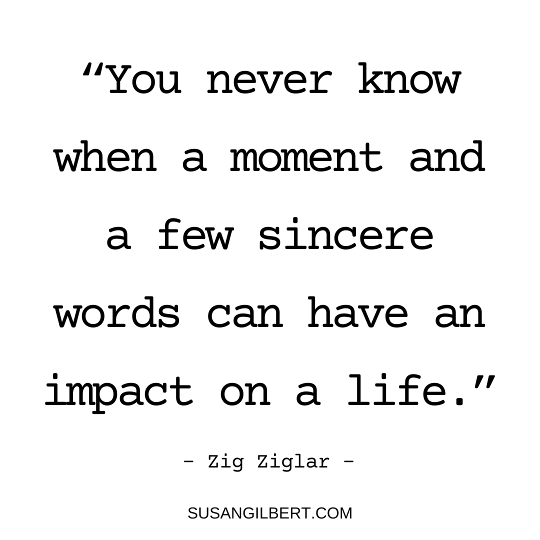 “You never know when a moment and a few sincere words can have an impact on a life.” ~ Zig Ziglar #Tuesdaythoughts #Writinginspiration