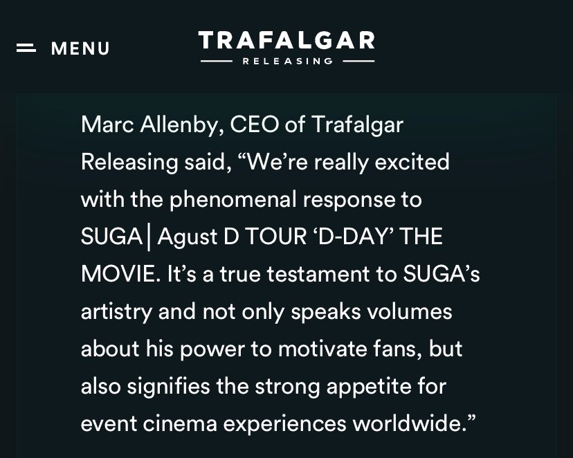 Marc Allenby, CEO of Trafalgar Releasing said, “We’re really excited with the phenomenal response to SUGA│Agust D TOUR ‘D-DAY’ THE MOVIE. It’s a true testament to SUGA’s artistry and not only speaks volumes about his power to motivate fans, but also signifies the strong appetite