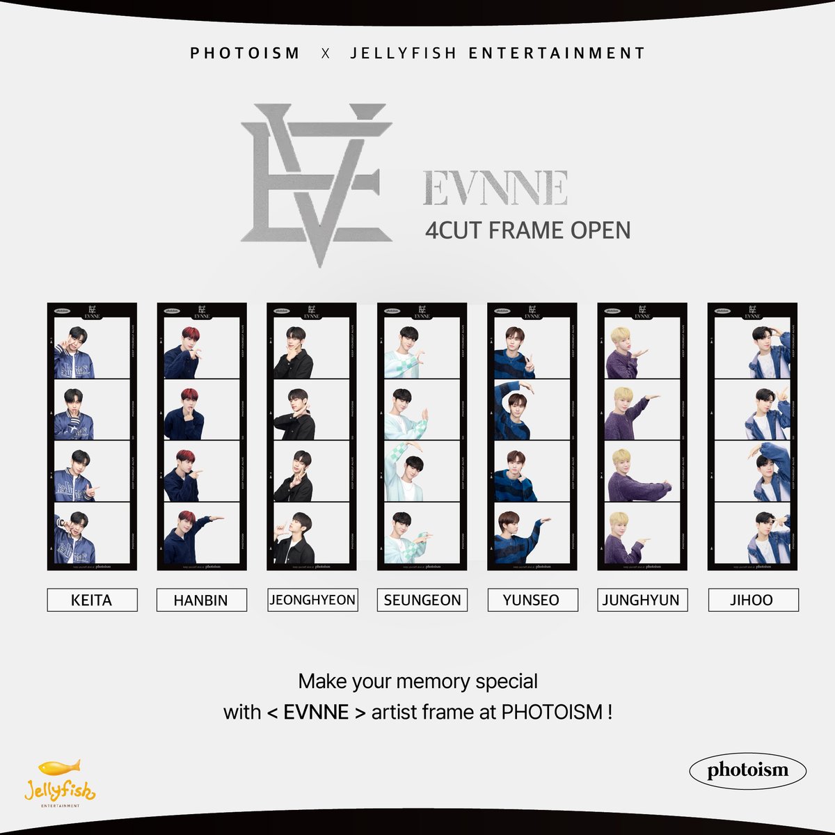 PHOTOISM X EVNNE ARTIST FRAME RELEASE The <EVNNE> artist frame has been released on photoism. Take photos and make special memories with the <EVNNE>photo frame at all photoism stores. ▪ PERIOD | Apr 19 – May 16 (KST) Keep yourself alive at PHOTOISM