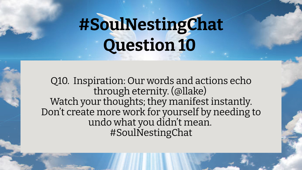 Q10. Inspiration: Our words and actions echo through eternity. (@llake) Watch your thoughts; they manifest instantly. Don’t create more work for yourself by needing to undo what you didn’t mean. #SoulNestingChat