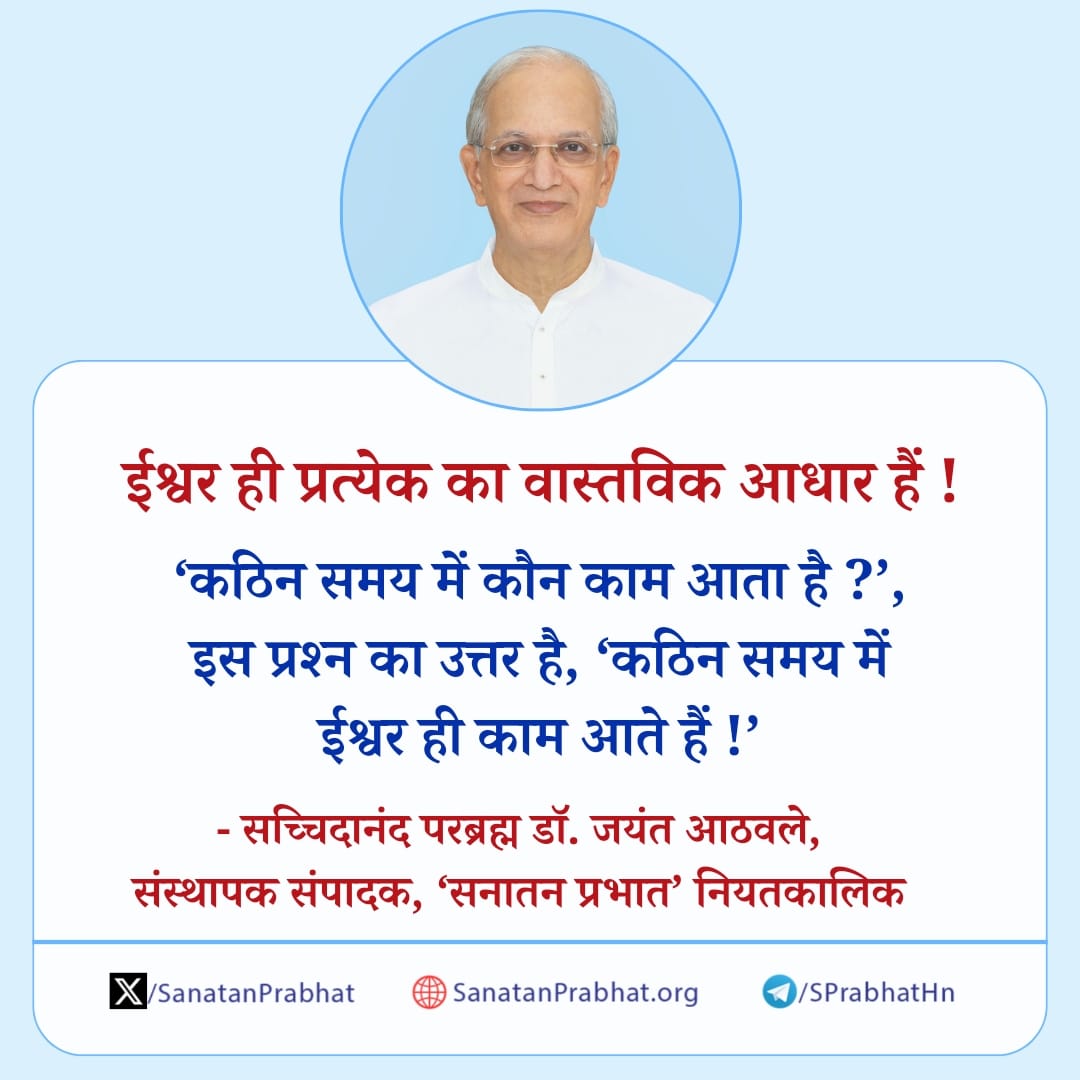 ईश्वर ही प्रत्येक का वास्तविक आधार हैं ! 'कठिन समय में कौन काम आता है ?', इस प्रश्न का उत्तर है, 'कठिन समय में ईश्वर ही काम आते हैं !' ✍️ - सच्चिदानंद परब्रह्म डॉ. जयंत आठवले, संस्थापक संपादक, 'सनातन प्रभातʼ नियतकालिक #HHDrAthavale #Hinduism #God