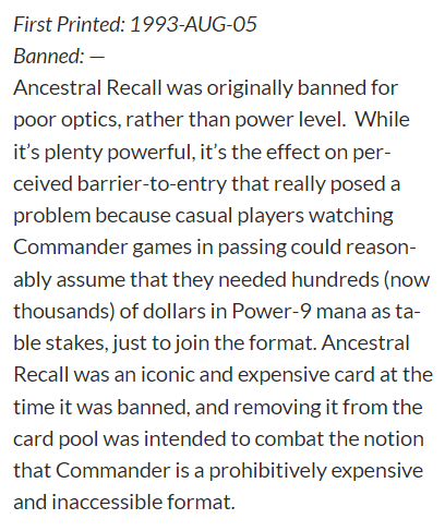 You want REAL ban discourse? Unban Ancestral Recall. Originally banned due to perceptions of cost into the game, citing 'poor optics'. With Commander now the most played format , it's safe to say those optics no longer apply. If we can have Timetwister, we can have Recall.