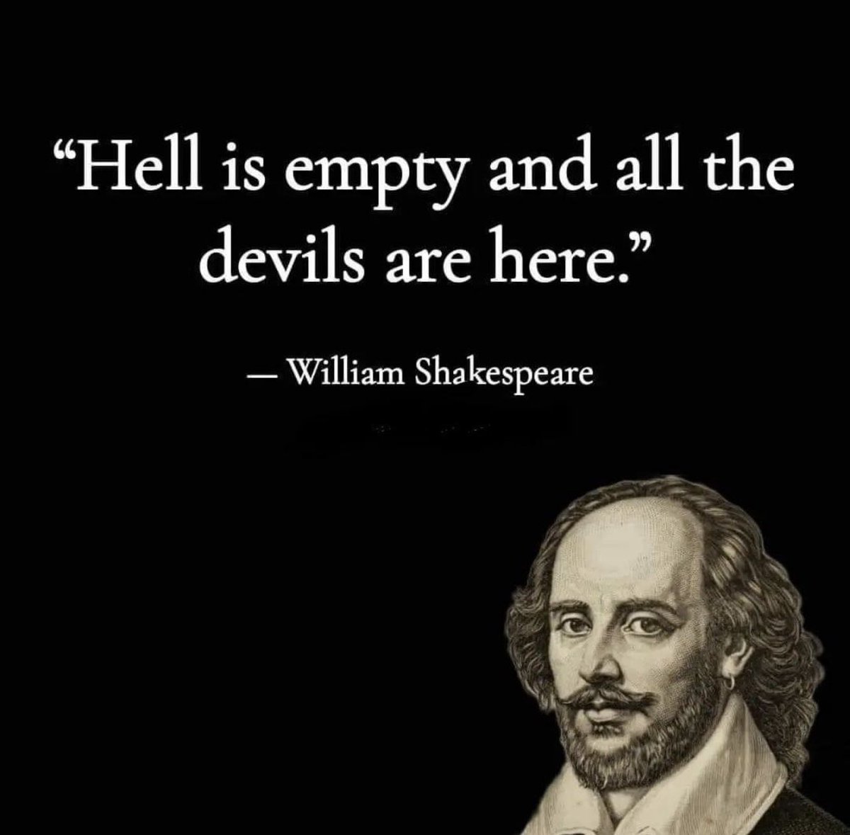 “Hell is empty and all the devils are here.” 

William Shakespeare 
The Tempest 
Act 1, Scene 2 

#Shakespeare #Tempest #quote #quoteoftheday #quotes #literate #war #Governance #corruption #socialcommentary #powerdynamics #politicaltheatre #leadership #activism