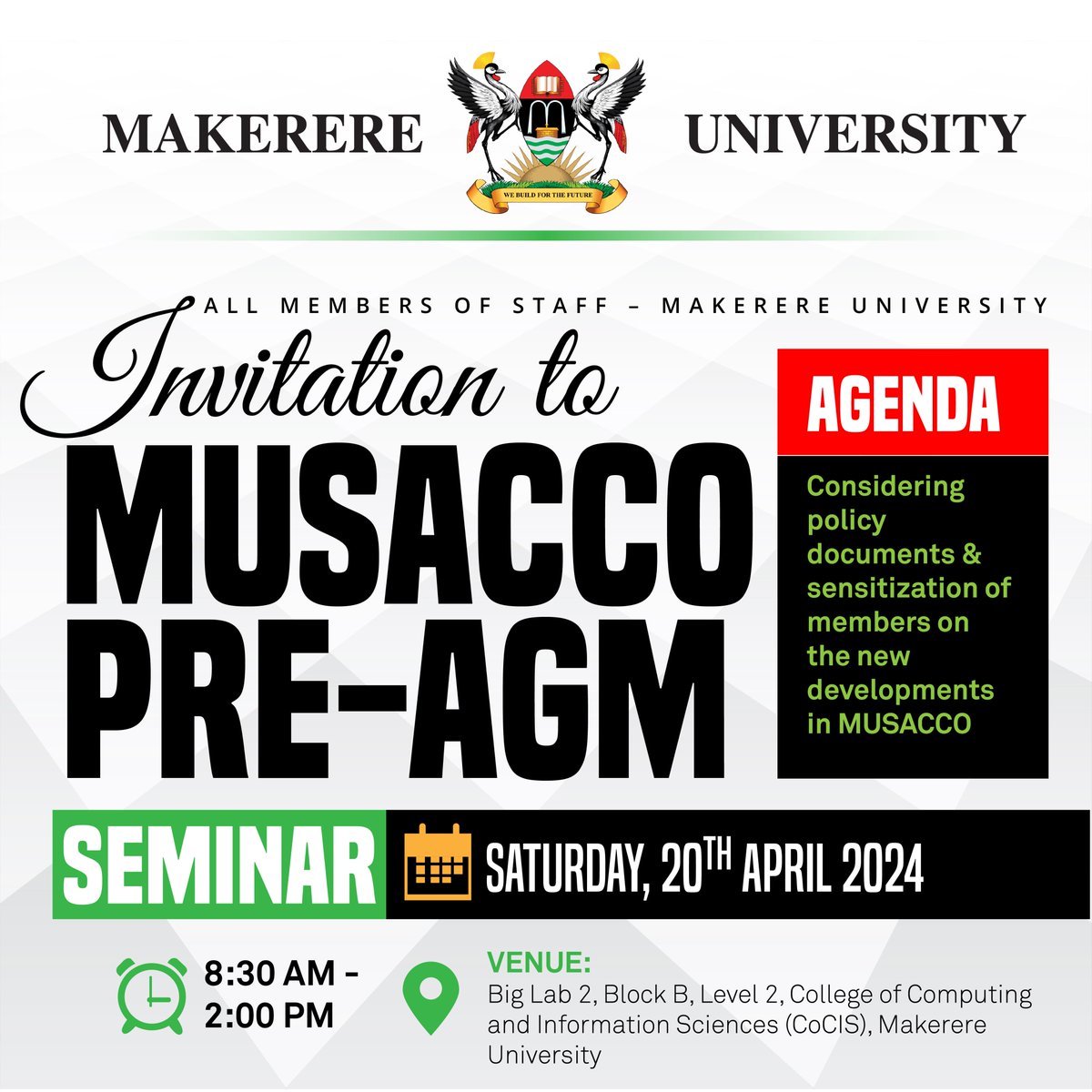 ***Attention: All members of Staff @Makerere INVITATION TO MUSACCO PRE-AGM SEMINAR Date: Saturday, 20th/04/ 2024, 8:30am-2:00pm Venue: Big Lab2, Block B, Level2, CoCIS @Makerere Agenda: Sensitization of members on new developments in MUSACCO & consideration of policy documents.