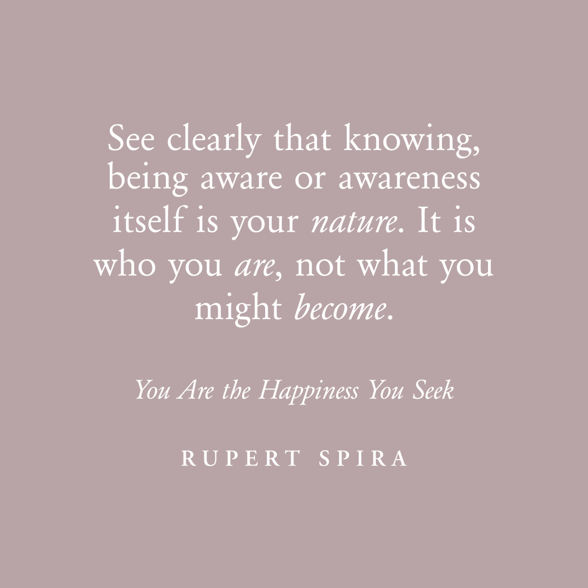 See clearly that knowing, being aware or awareness itself is your nature. It is who you are, not what you might become. – Rupert Spira, You Are The Happiness You Seek To continue reading, order your copy: rupertspira.com/store