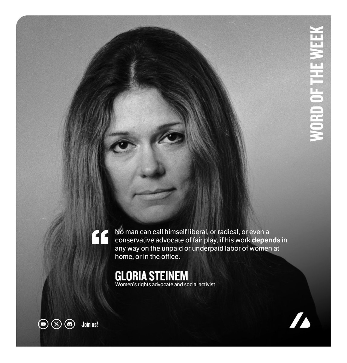 WORD OF THE WEEK - No man can call himself liberal, or radical, or even a conservative advocate of fair play, if his work depends in any way on the unpaid or underpaid labor of women at home, or in the office.

- Gloria Steinem

#WordOfTheWeek