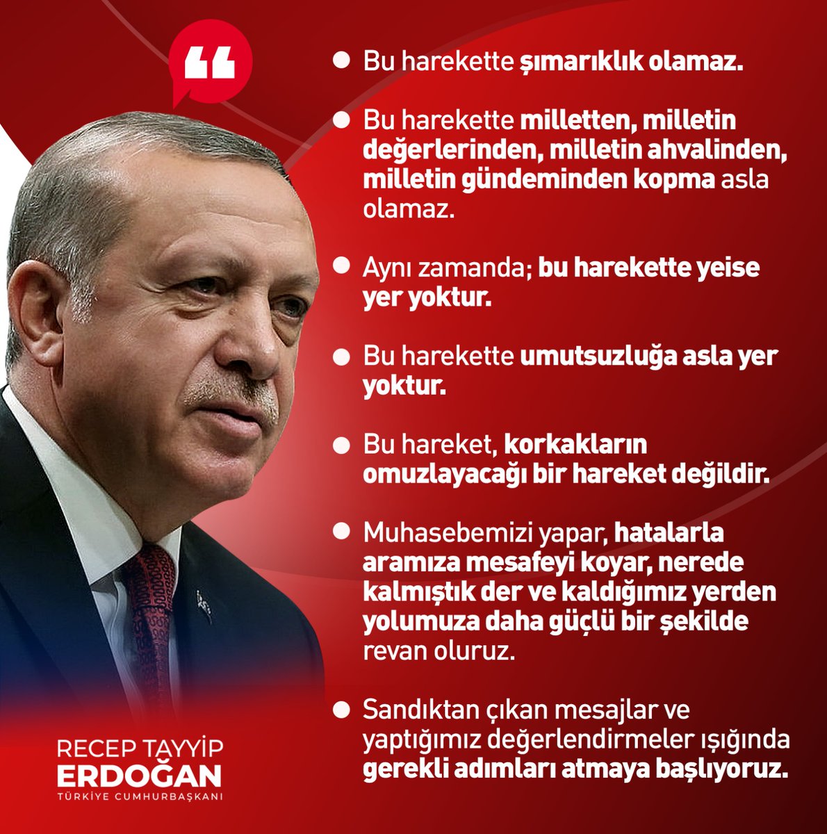 Cumhurbaşkanımız Recep Tayyip Erdoğan ; Milletin talepleri ve tenkitleri doğrultusunda kendi bünyemizde gerekli değişimi gerçekleştirecek, daha da güçlenmiş bir şekilde yolumuza devam edeceğiz.