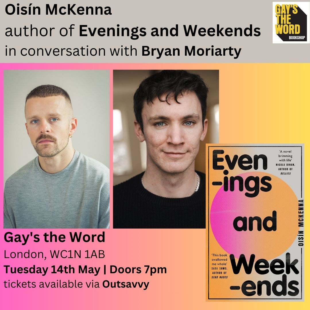 EVENT - Evenings and Weekends Oisín McKenna chats with Bryan Moriarty Gay's the Word is beyond excited to be hosting this event on Tuesday 14th May from 7pm. Tickets are £4. ‘Sexy, clever and shockingly alive. I couldn’t put it down.’ - Tomasz Jedrowski link.outsavvy.com/evenings-and-w…