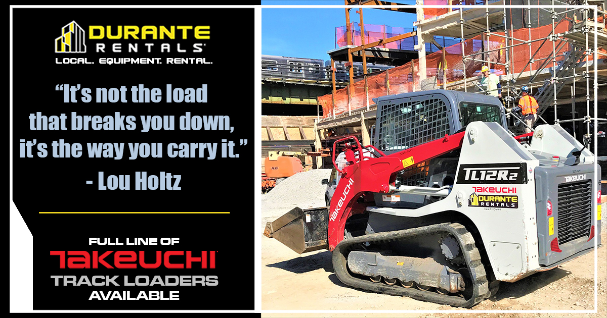 “It’s not the load that breaks you down, it’s the way you carry it.”
 ~ Lou Holtz

Never be outmatched on your jobsite again! Full line of Takeuchi track loaders available from Durante Rentals- rent today! Call 1-800-DURANTE or visit duranterentals.com to learn more.