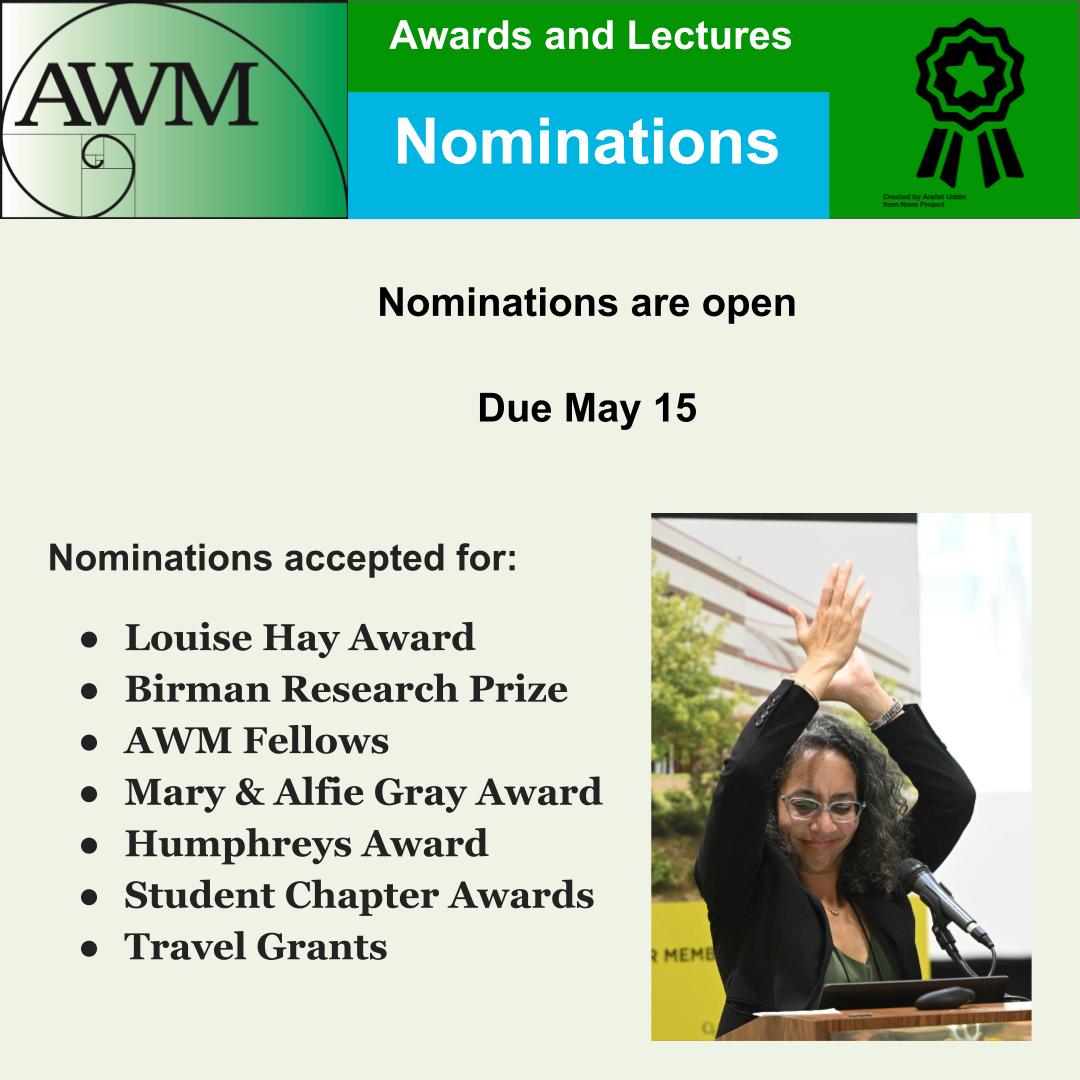 Nominations are continuing until May 15 for several AWM awards including: Louise Hay Award Birman Research Prize AWM Fellows Mary & Alfie Gray Award Humphreys Award Student Chapter Awards Travel Grants See awm-math.org/awards/ for details.