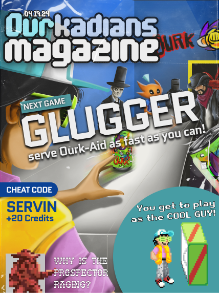 Our next game Glugger is currently in the works. 

In this game you play as the Cool Guy, a super fly teenager who has been tasked with servin' up Ourk-Aid to the thirsty characters of Ourkade.