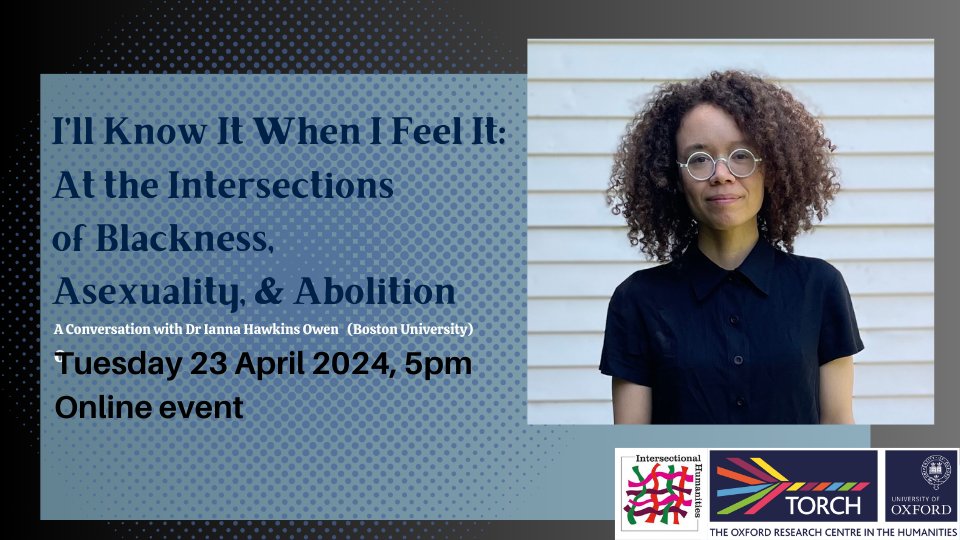 I’ll Know It When I Feel It: At the Intersections of Blackness, Asexuality, & Abolition | 23 April, 5pm This online talk explores the coalitional & abolitionist possibilities at the intersection of asexuality. Register here: tinyurl.com/7yry3fm9 @InHumsOx @BU_Tweets