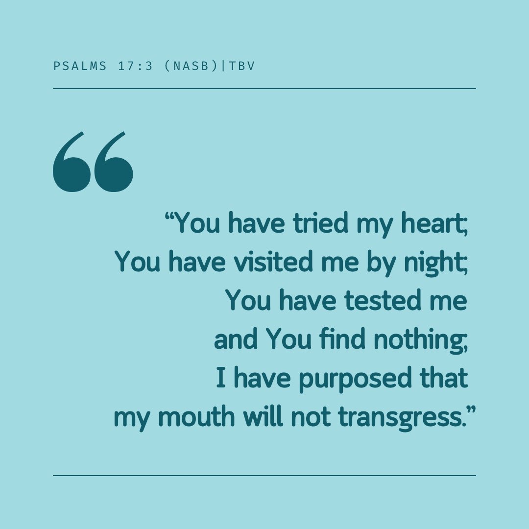 Psalms  17:3 (NASB)

“You have tried my heart; 
You have visited me by night; 
You have tested me and You find nothing; 
I have purposed that my mouth will not transgress.”

#Bible #Gospel #Scripture #ReadTheBible #ReadYourBible #BibleExposition #NewAmericanStandardBible