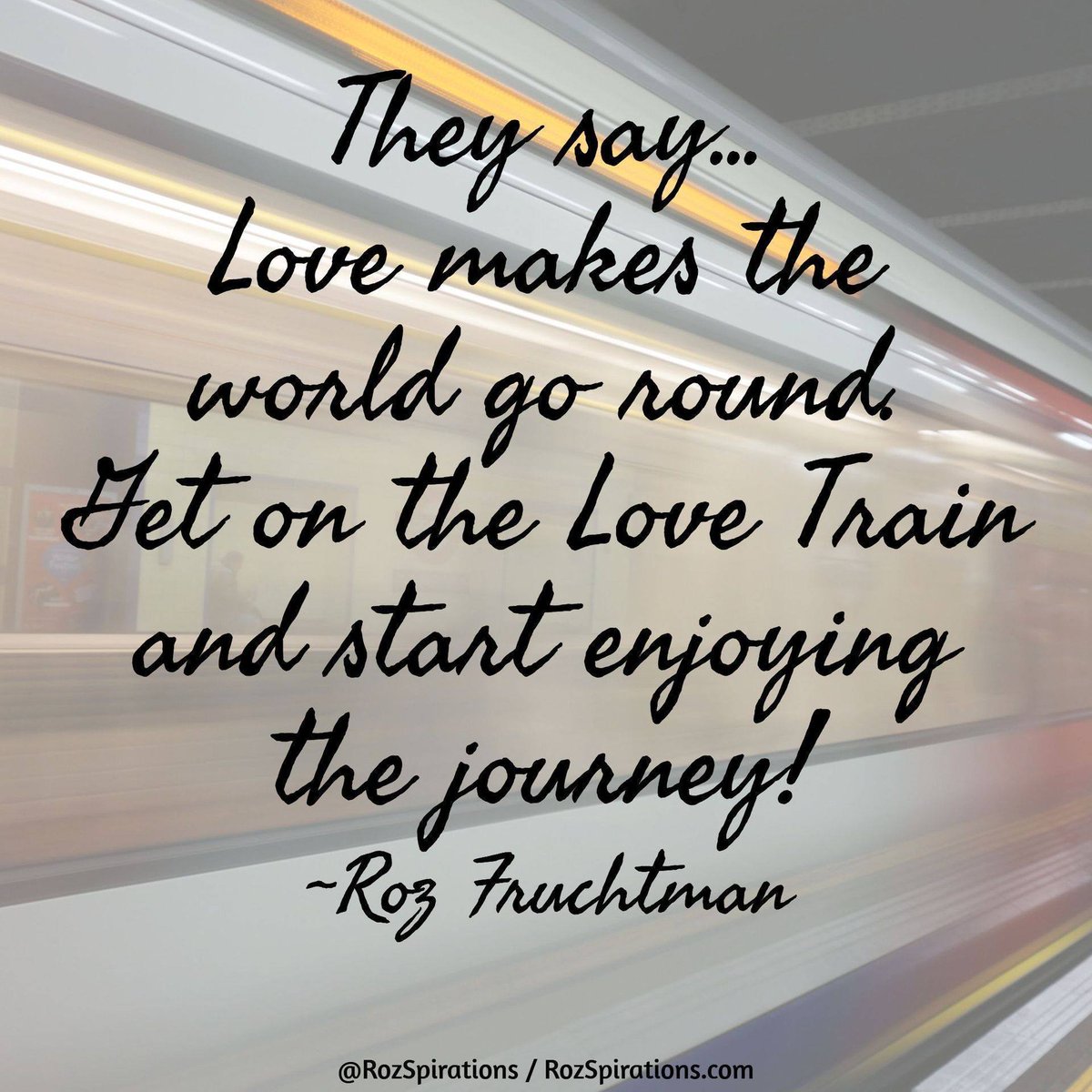 They say... Love makes the world go round. Get on the Love Train and start enjoying the journey! ~Roz Fruchtman #RozSpirations It's as easy as that. It's a DECISION. IF we don't like how things are, it's up to us to CHANGE THEM!