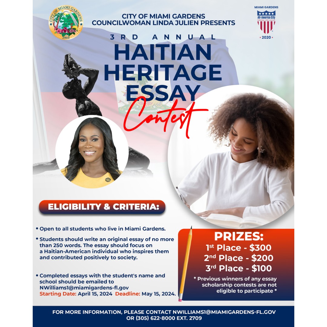 Apply Now! The City of Miami Gardens Councilwoman Linda Julien Presents the 3RD Annual Haitian Heritage Essay Contest. Deadline May 15, 2024. For more Information contact NWILLIAMS1@MIAMIGARDENS-FL.GOV