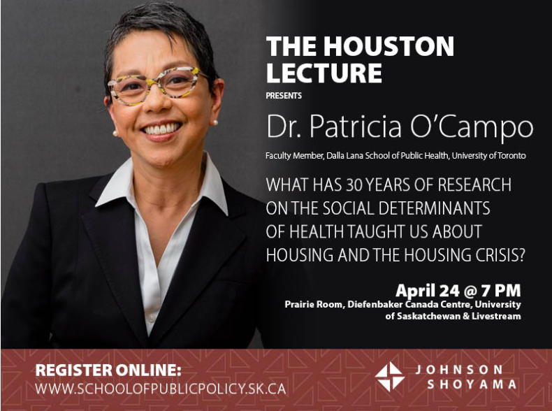 Register for the @JSGSPP 2024 Houston Lecture, April 24/2024 in person @usask or online. This year's speaker is Dr. Patricia O'Campo, speaking on 'What has 30 years of research on the social determinants of health taught us about housing and the housing crisis?'