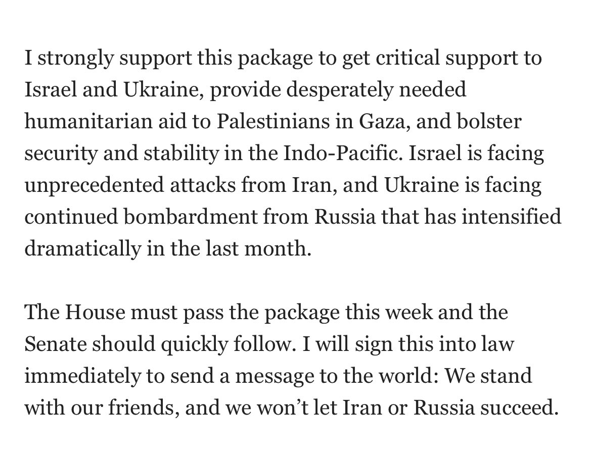 NEW President Biden offers support for House Israel Ukraine package. Urges House to pass the package this week. Says he will immediately sign this into law to send a message to the world: “We stand with our friends, and we won’t let Iran or Russia succeed.”